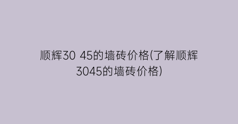 “顺辉30 45的墙砖价格(了解顺辉3045的墙砖价格)